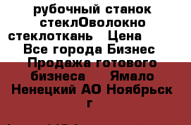 рубочный станок стеклОволокно стеклоткань › Цена ­ 100 - Все города Бизнес » Продажа готового бизнеса   . Ямало-Ненецкий АО,Ноябрьск г.